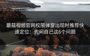 蘑菇视频官网权限弹窗出现时推荐快速定位：先问自己这6个问题