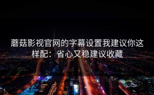 蘑菇影视官网的字幕设置我建议你这样配：省心又稳建议收藏