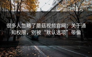很多人忽略了蘑菇视频官网：关于通知权限，别被“默认选项”带偏