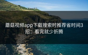蘑菇视频app下载搜索时推荐省时间3招：看完就少折腾