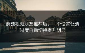 蘑菇视频朋友推荐后，一个设置让清晰度自动切换提升明显