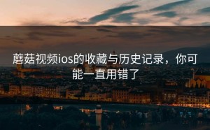 蘑菇视频ios的收藏与历史记录，你可能一直用错了