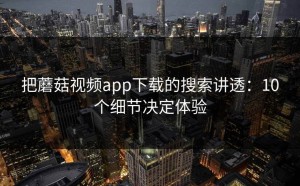 把蘑菇视频app下载的搜索讲透：10个细节决定体验