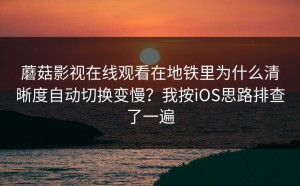 蘑菇影视在线观看在地铁里为什么清晰度自动切换变慢？我按iOS思路排查了一遍