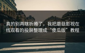 真的别再瞎折腾了，我把蘑菇影视在线观看的投屏整理成“傻瓜版”教程