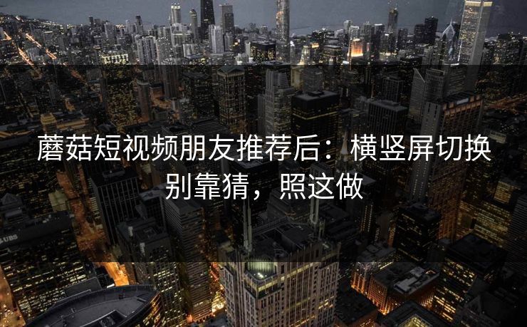 蘑菇短视频朋友推荐后:横竖屏切换别靠猜,照这做 蘑菇短视频朋友推荐后:横竖屏切换别靠猜,照这做