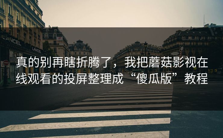 真的别再瞎折腾了，我把蘑菇影视在线观看的投屏整理成“傻瓜版”教程