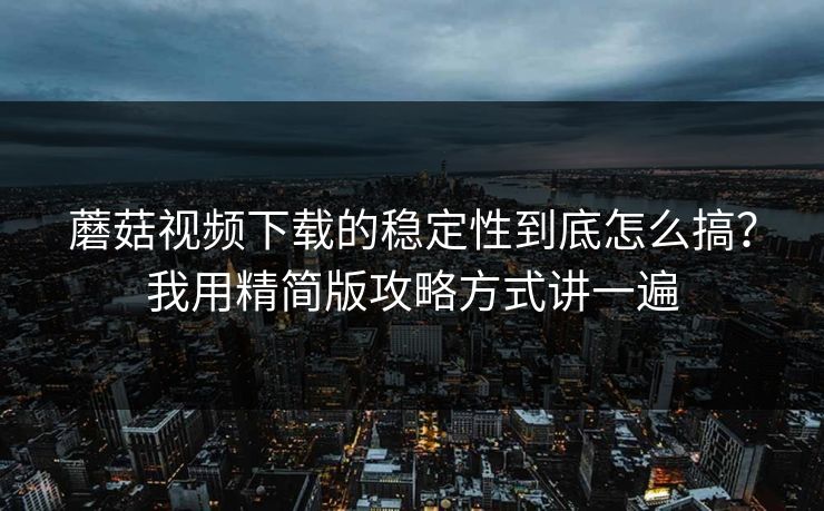 蘑菇视频下载的稳定性到底怎么搞?我用精简版攻略方式讲一遍 蘑菇视频下载的稳定性到底怎么搞?我用精简版攻略方式讲一遍