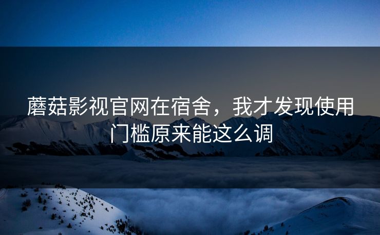 蘑菇影视官网在宿舍，我才发现使用门槛原来能这么调