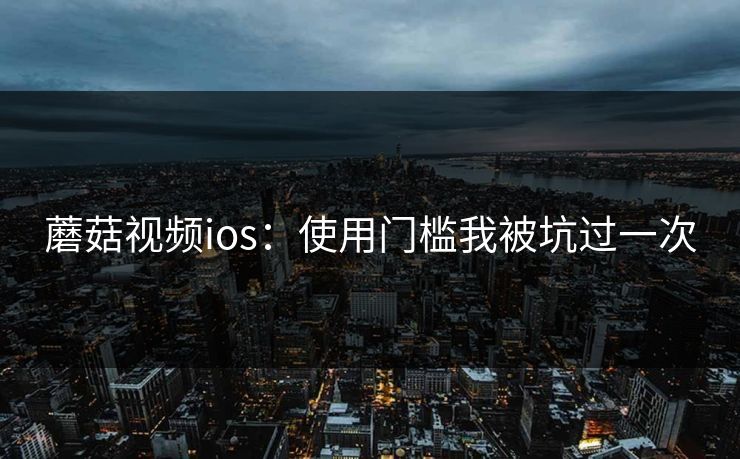 蘑菇视频ios：使用门槛我被坑过一次