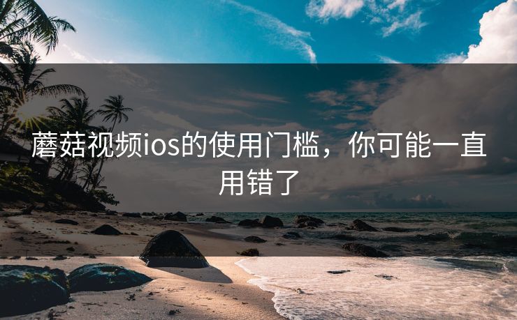 蘑菇视频ios的使用门槛,你可能一直用错了 蘑菇视频ios的使用门槛,你可能一直用错了