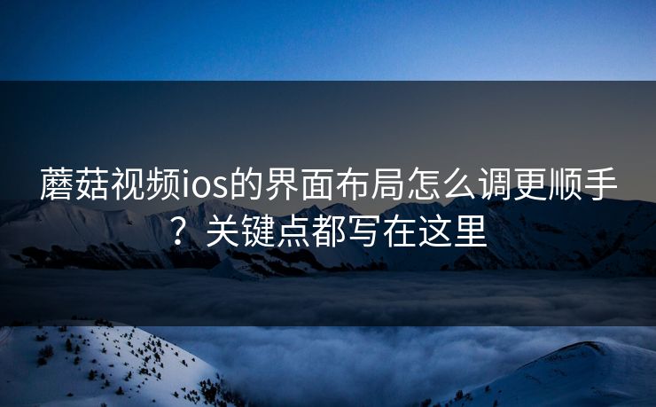 蘑菇视频ios的界面布局怎么调更顺手？关键点都写在这里