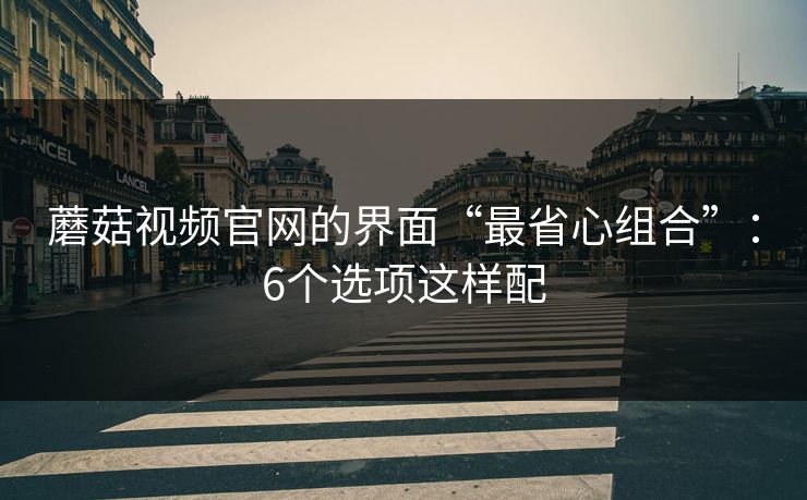 蘑菇视频官网的界面“最省心组合”：6个选项这样配