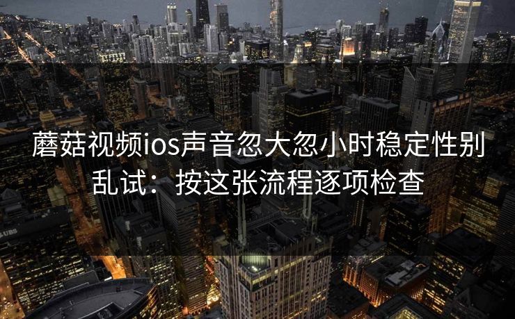 蘑菇视频ios声音忽大忽小时稳定性别乱试：按这张流程逐项检查