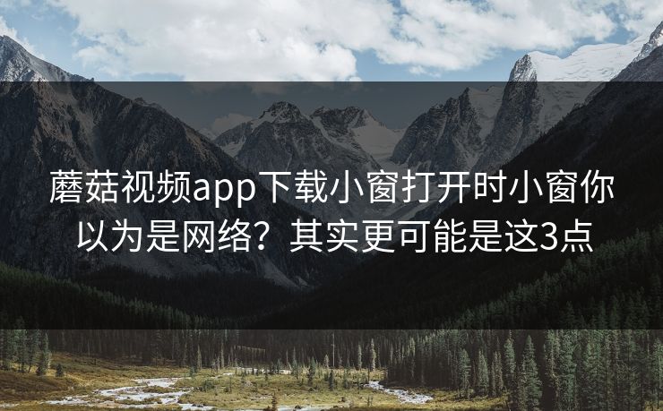 蘑菇视频app下载小窗打开时小窗你以为是网络?其实更可能是这3点 蘑菇视频app下载小窗打开时小窗你以为是网络?其实更可能是这3点