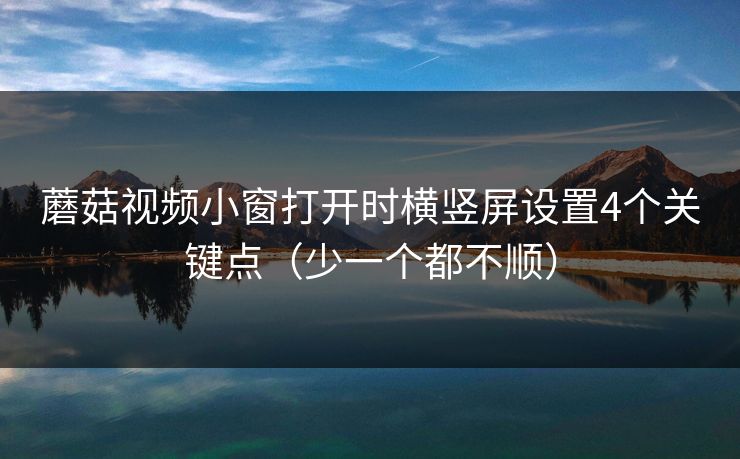 蘑菇视频小窗打开时横竖屏设置4个关键点(少一个都不顺) 蘑菇视频小窗打开时横竖屏设置4个关键点(少一个都不顺)