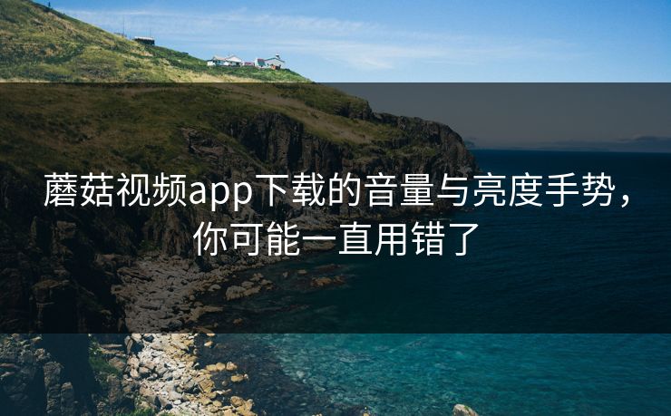 蘑菇视频app下载的音量与亮度手势,你可能一直用错了 蘑菇视频app下载的音量与亮度手势,你可能一直用错了