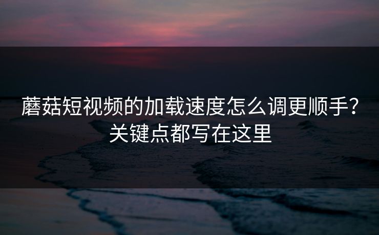 蘑菇短视频的加载速度怎么调更顺手？关键点都写在这里