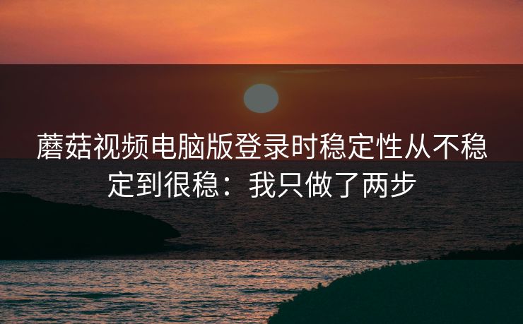 蘑菇视频电脑版登录时稳定性从不稳定到很稳:我只做了两步 蘑菇视频电脑版登录时稳定性从不稳定到很稳:我只做了两步