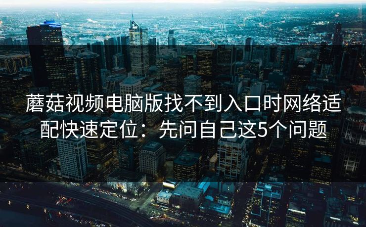 蘑菇视频电脑版找不到入口时网络适配快速定位:先问自己这5个问题 蘑菇视频电脑版找不到入口时网络适配快速定位:先问自己这5个问题