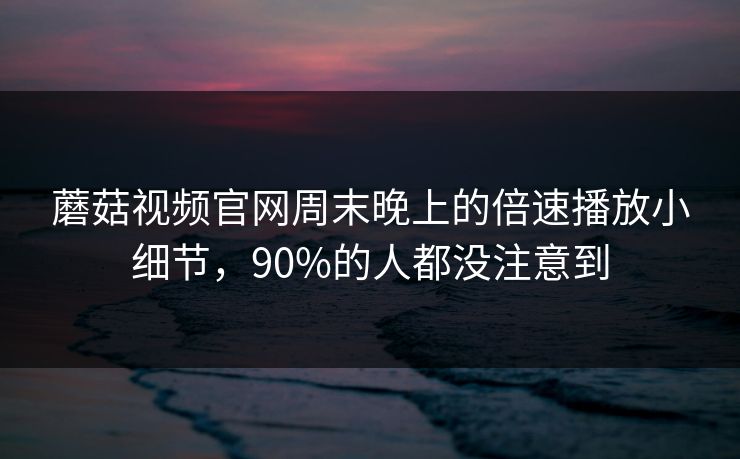 蘑菇视频官网周末晚上的倍速播放小细节,90%的人都没注意到 蘑菇视频官网周末晚上的倍速播放小细节,90%的人都没注意到