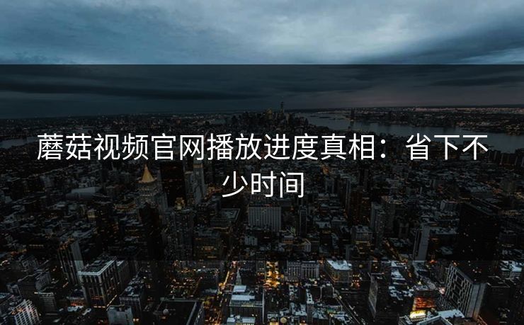 蘑菇视频官网播放进度真相：省下不少时间