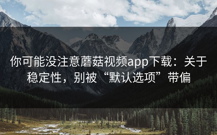 你可能没注意蘑菇视频app下载：关于稳定性，别被“默认选项”带偏