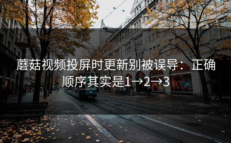 蘑菇视频投屏时更新别被误导:正确顺序其实是1→2→3 蘑菇视频投屏时更新别被误导:正确顺序其实是1→2→3