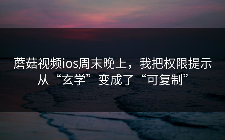 蘑菇视频ios周末晚上，我把权限提示从“玄学”变成了“可复制”
