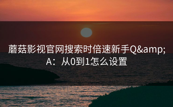 蘑菇影视官网搜索时倍速新手Q&A：从0到1怎么设置