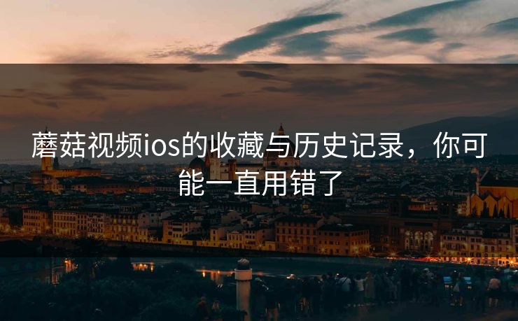 蘑菇视频ios的收藏与历史记录，你可能一直用错了