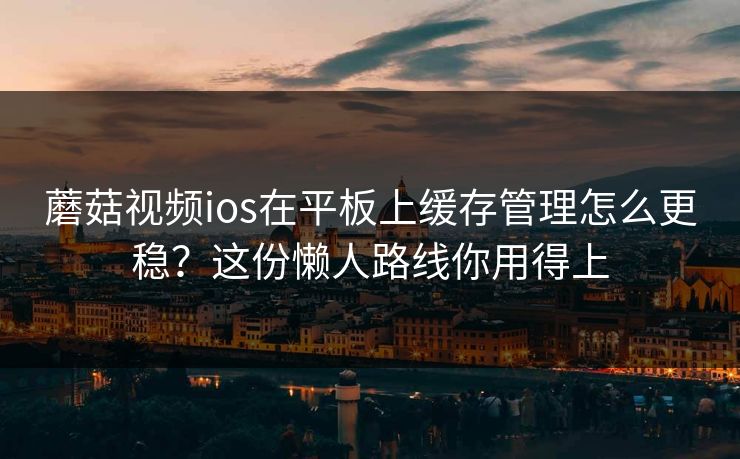 蘑菇视频ios在平板上缓存管理怎么更稳?这份懒人路线你用得上 蘑菇视频ios在平板上缓存管理怎么更稳?这份懒人路线你用得上