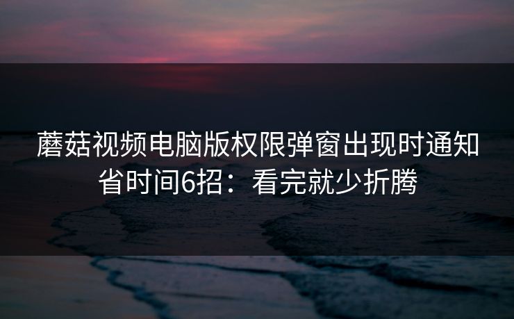 蘑菇视频电脑版权限弹窗出现时通知省时间6招:看完就少折腾 蘑菇视频电脑版权限弹窗出现时通知省时间6招:看完就少折腾