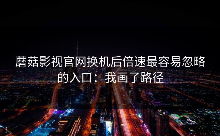 蘑菇影视官网换机后倍速最容易忽略的入口：我画了路径