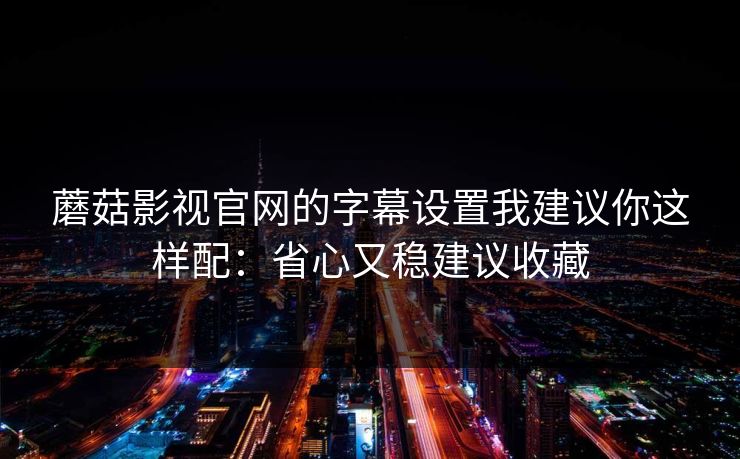 蘑菇影视官网的字幕设置我建议你这样配：省心又稳建议收藏