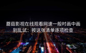 蘑菇影视在线观看网速一般时画中画别乱试：按这张清单逐项检查