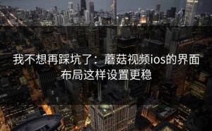 我不想再踩坑了：蘑菇视频ios的界面布局这样设置更稳
