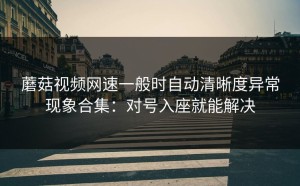 蘑菇视频网速一般时自动清晰度异常现象合集：对号入座就能解决
