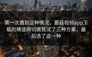 第一次遇到这种情况，蘑菇视频app下载的横竖屏切换我试了三种方案，最后选了这一种