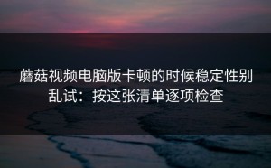 蘑菇视频电脑版卡顿的时候稳定性别乱试：按这张清单逐项检查