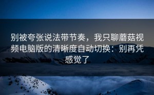 别被夸张说法带节奏，我只聊蘑菇视频电脑版的清晰度自动切换：别再凭感觉了