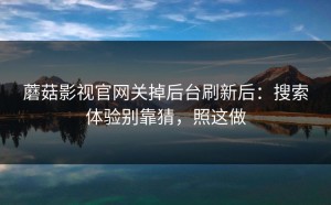 蘑菇影视官网关掉后台刷新后：搜索体验别靠猜，照这做