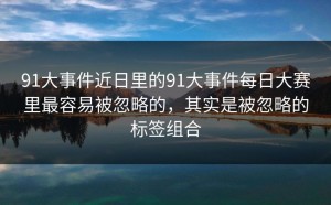 91大事件近日里的91大事件每日大赛里最容易被忽略的，其实是被忽略的标签组合