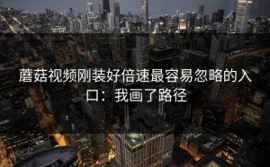 蘑菇视频刚装好倍速最容易忽略的入口：我画了路径