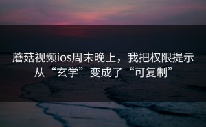 蘑菇视频ios周末晚上，我把权限提示从“玄学”变成了“可复制”