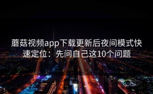 蘑菇视频app下载更新后夜间模式快速定位：先问自己这10个问题