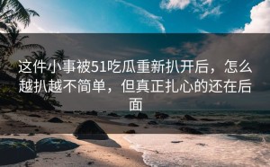 这件小事被51吃瓜重新扒开后，怎么越扒越不简单，但真正扎心的还在后面