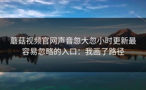 蘑菇视频官网声音忽大忽小时更新最容易忽略的入口：我画了路径