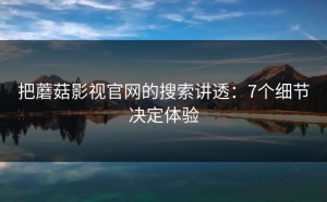 把蘑菇影视官网的搜索讲透：7个细节决定体验