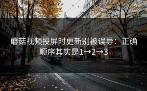 蘑菇视频投屏时更新别被误导：正确顺序其实是1→2→3